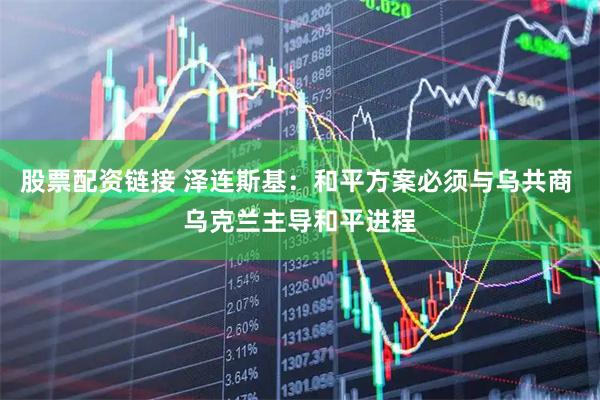 股票配资链接 泽连斯基：和平方案必须与乌共商 乌克兰主导和平进程