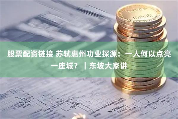 股票配资链接 苏轼惠州功业探源：一人何以点亮一座城？｜东坡大家讲