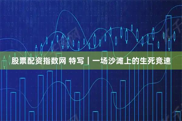 股票配资指数网 特写｜一场沙滩上的生死竞速