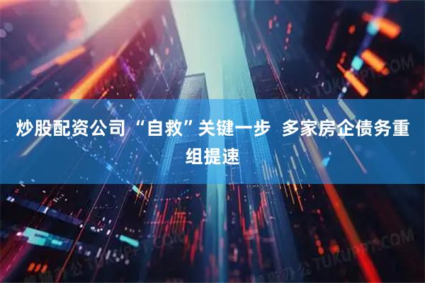 炒股配资公司 “自救”关键一步  多家房企债务重组提速