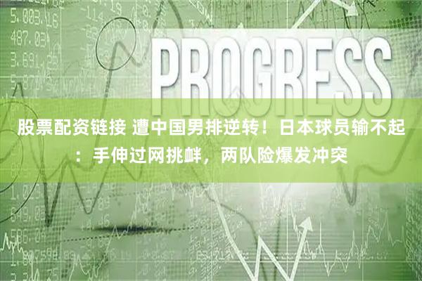股票配资链接 遭中国男排逆转！日本球员输不起：手伸过网挑衅，两队险爆发冲突