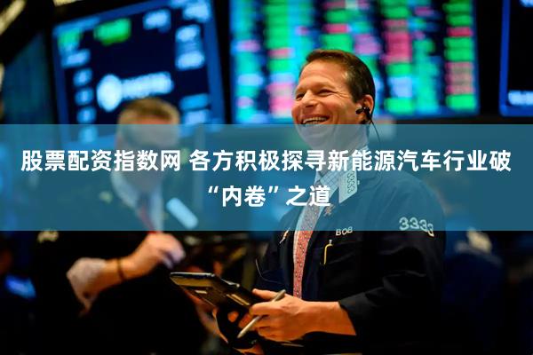 股票配资指数网 各方积极探寻新能源汽车行业破“内卷”之道