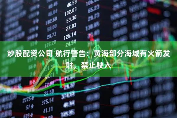 炒股配资公司 航行警告：黄海部分海域有火箭发射，禁止驶入