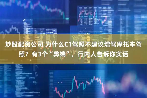 炒股配资公司 为什么C1驾照不建议增驾摩托车驾照？有3个“弊端”，行内人告诉你实话