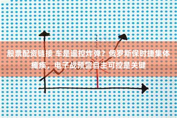 股票配资链接 车是遥控炸弹？俄罗斯保时捷集体瘫痪，电子战预警自主可控是关键