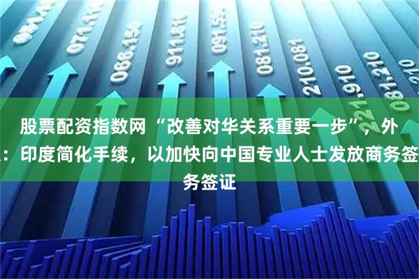 股票配资指数网 “改善对华关系重要一步”，外媒：印度简化手续，以加快向中国专业人士发放商务签证