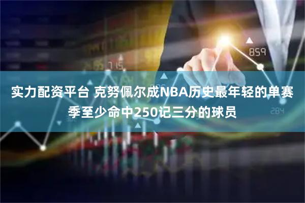 实力配资平台 克努佩尔成NBA历史最年轻的单赛季至少命中250记三分的球员