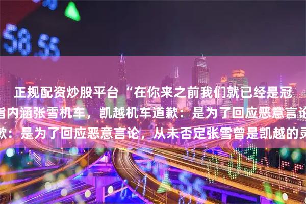 正规配资炒股平台 “在你来之前我们就已经是冠军了”，直播间标题被指内涵张雪机车，凯越机车道歉：是为了回应恶意言论，从未否定张雪曾是凯越的灵魂