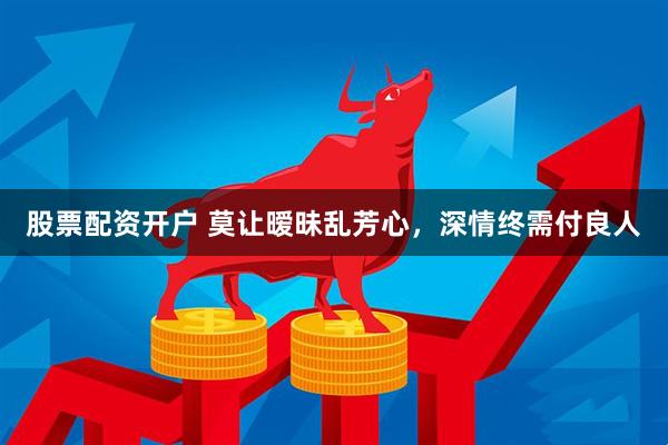 股票配资开户 莫让暧昧乱芳心，深情终需付良人