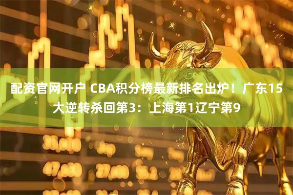 配资官网开户 CBA积分榜最新排名出炉！广东15大逆转杀回第3：上海第1辽宁第9