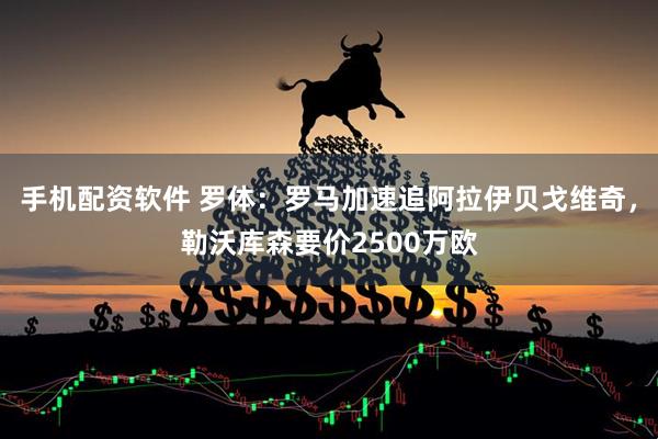 手机配资软件 罗体：罗马加速追阿拉伊贝戈维奇，勒沃库森要价2500万欧