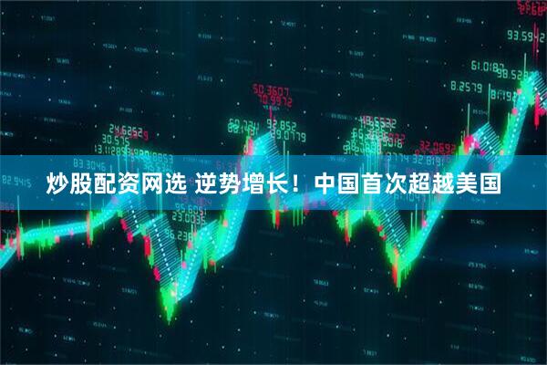 炒股配资网选 逆势增长！中国首次超越美国