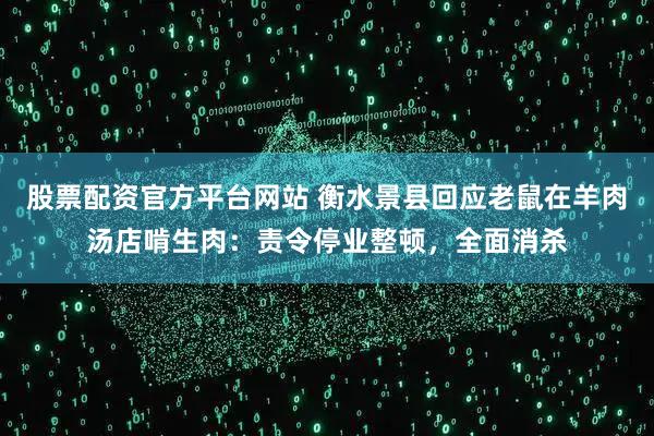 股票配资官方平台网站 衡水景县回应老鼠在羊肉汤店啃生肉：责令停业整顿，全面消杀