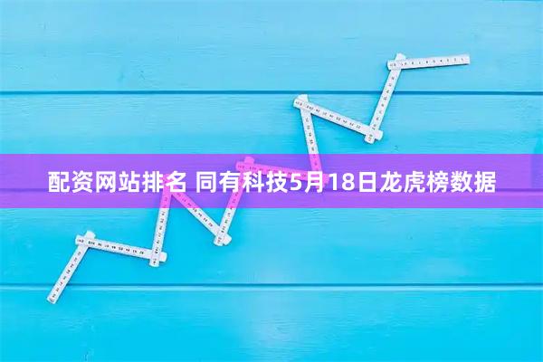 配资网站排名 同有科技5月18日龙虎榜数据