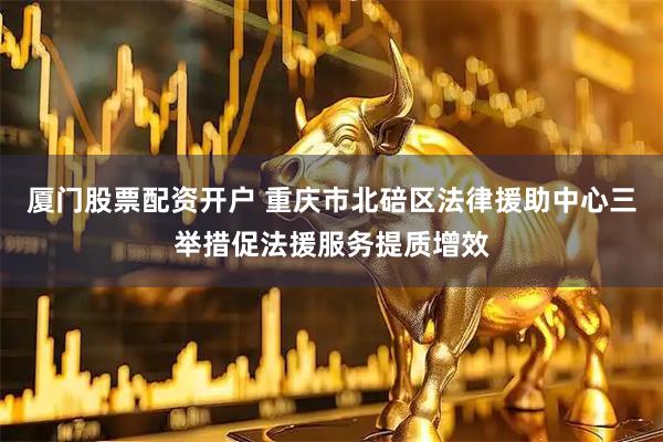 厦门股票配资开户 重庆市北碚区法律援助中心三举措促法援服务提质增效
