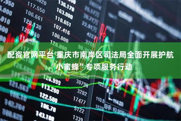 配资官网平台 重庆市南岸区司法局全面开展护航“小蜜蜂”专项服务行动