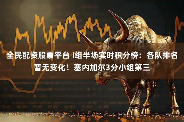 全民配资股票平台 I组半场实时积分榜：各队排名暂无变化！塞内加尔3分小组第三