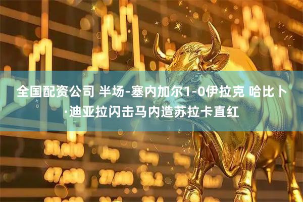 全国配资公司 半场-塞内加尔1-0伊拉克 哈比卜·迪亚拉闪击马内造苏拉卡直红