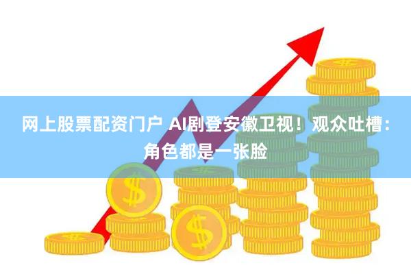 网上股票配资门户 AI剧登安徽卫视！观众吐槽：角色都是一张脸