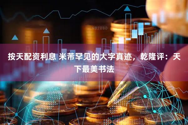 按天配资利息 米芾罕见的大字真迹，乾隆评：天下最美书法