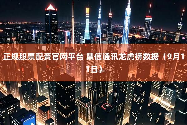 正规股票配资官网平台 鼎信通讯龙虎榜数据（9月11日）