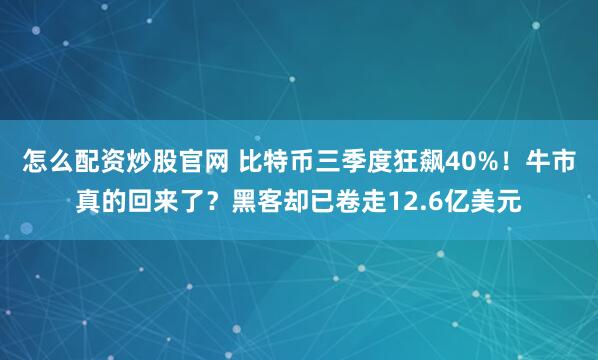 怎么配资炒股官网 比特币三季度狂飙40%！牛市真的回来了？黑客却已卷走12.6亿美元